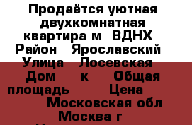 Продаётся уютная двухкомнатная квартира м. ВДНХ › Район ­ Ярославский › Улица ­ Лосевская › Дом ­ 1 к.3 › Общая площадь ­ 48 › Цена ­ 7 000 000 - Московская обл., Москва г. Недвижимость » Квартиры продажа   . Московская обл.